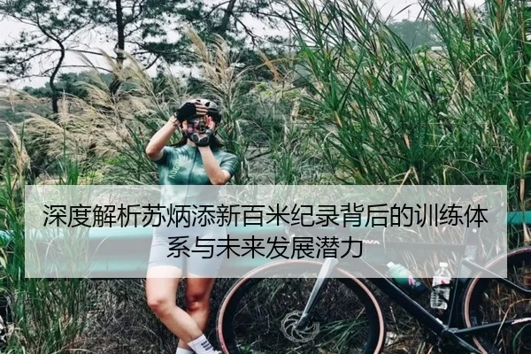 深度解析苏炳添新百米纪录背后的训练体系与未来发展潜力